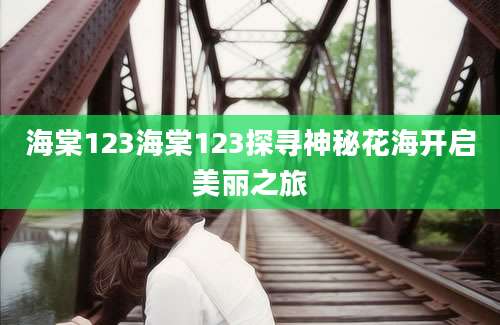 海棠123海棠123探寻神秘花海开启美丽之旅