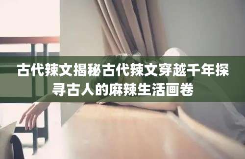 古代辣文揭秘古代辣文穿越千年探寻古人的麻辣生活画卷