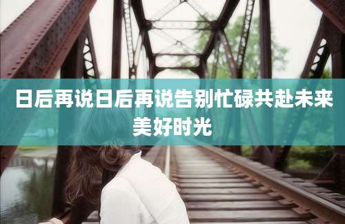 日后再说日后再说告别忙碌共赴未来美好时光