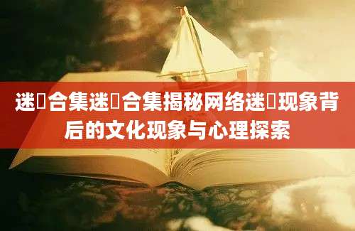 迷奷合集迷奷合集揭秘网络迷奷现象背后的文化现象与心理探索