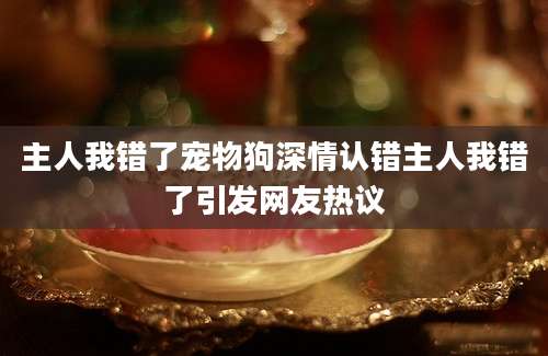 主人我错了宠物狗深情认错主人我错了引发网友热议