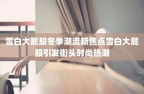 雪白大屁股冬季潮流新焦点雪白大屁股引发街头时尚热潮