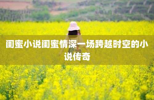 闺蜜小说闺蜜情深一场跨越时空的小说传奇