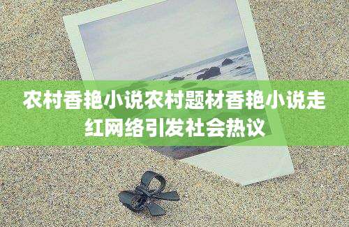 农村香艳小说农村题材香艳小说走红网络引发社会热议