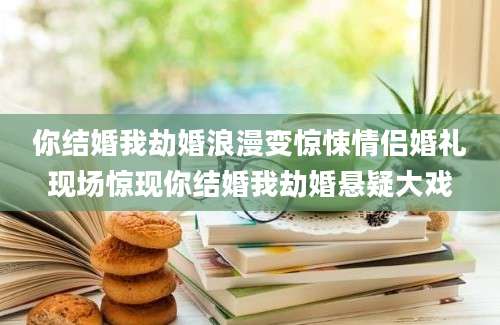 你结婚我劫婚浪漫变惊悚情侣婚礼现场惊现你结婚我劫婚悬疑大戏
