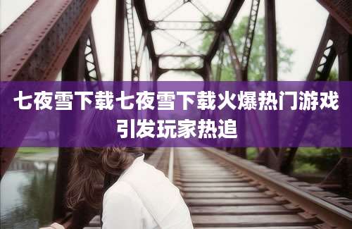 七夜雪下载七夜雪下载火爆热门游戏引发玩家热追
