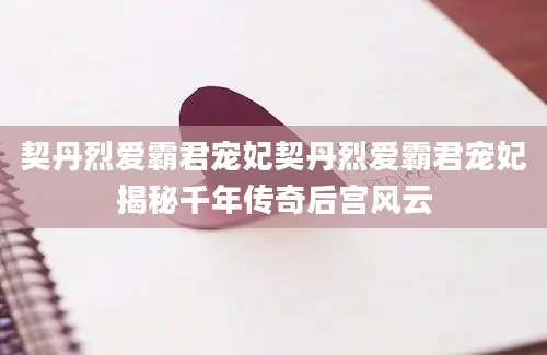 契丹烈爱霸君宠妃契丹烈爱霸君宠妃揭秘千年传奇后宫风云
