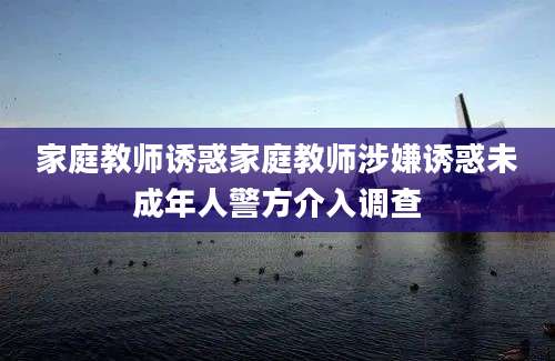 家庭教师诱惑家庭教师涉嫌诱惑未成年人警方介入调查