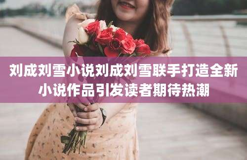 刘成刘雪小说刘成刘雪联手打造全新小说作品引发读者期待热潮