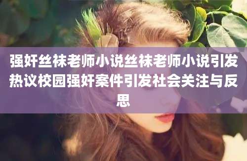 强奸丝袜老师小说丝袜老师小说引发热议校园强奸案件引发社会关注与反思