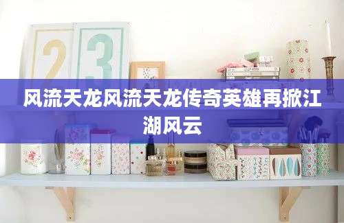 风流天龙风流天龙传奇英雄再掀江湖风云
