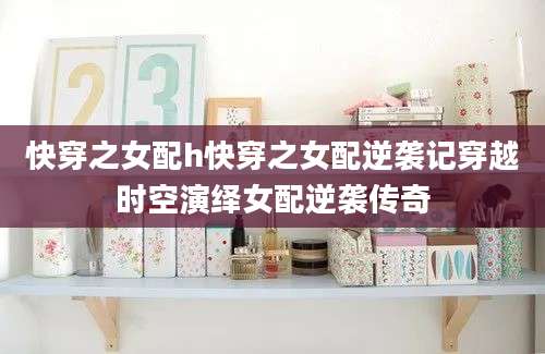 快穿之女配h快穿之女配逆袭记穿越时空演绎女配逆袭传奇