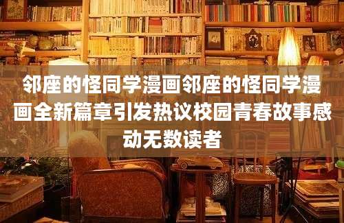 邻座的怪同学漫画邻座的怪同学漫画全新篇章引发热议校园青春故事感动无数读者