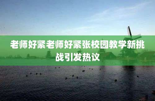 老师好紧老师好紧张校园教学新挑战引发热议