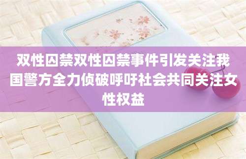 双性囚禁双性囚禁事件引发关注我国警方全力侦破呼吁社会共同关注女性权益