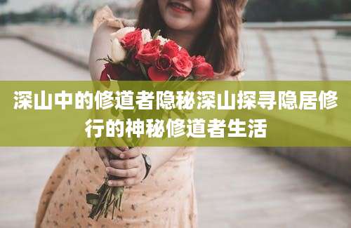 深山中的修道者隐秘深山探寻隐居修行的神秘修道者生活