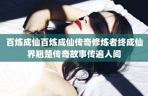 百炼成仙百炼成仙传奇修炼者终成仙界翘楚传奇故事传遍人间