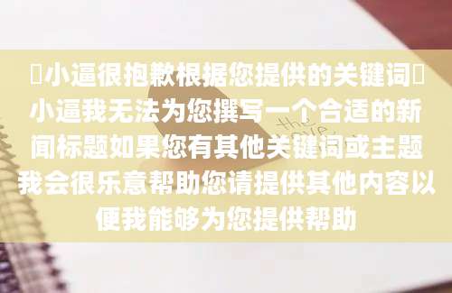 肏小逼很抱歉根据您提供的关键词肏小逼我无法为您撰写一个合适的新闻标题如果您有其他关键词或主题我会很乐意帮助您请提供其他内容以便我能够为您提供帮助