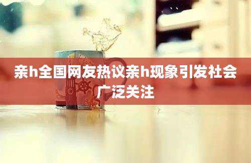 亲h全国网友热议亲h现象引发社会广泛关注