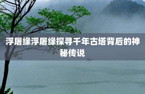 浮屠缘浮屠缘探寻千年古塔背后的神秘传说