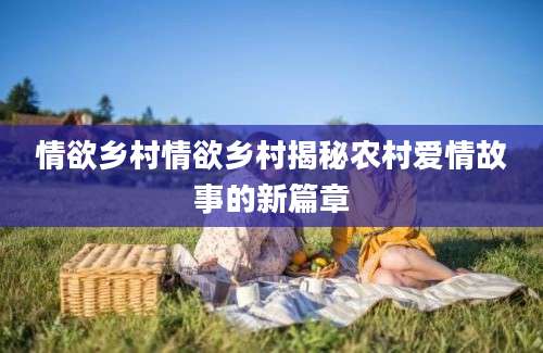 情欲乡村情欲乡村揭秘农村爱情故事的新篇章