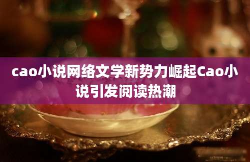 cao小说网络文学新势力崛起Cao小说引发阅读热潮