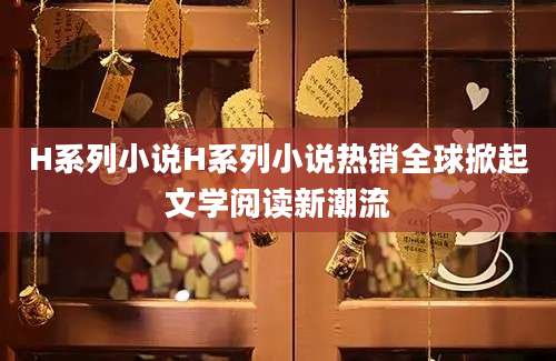 H系列小说H系列小说热销全球掀起文学阅读新潮流