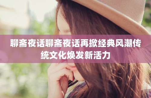 聊斋夜话聊斋夜话再掀经典风潮传统文化焕发新活力