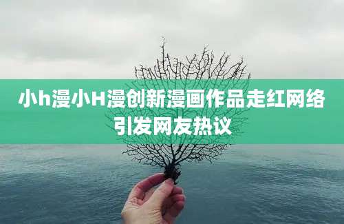 小h漫小H漫创新漫画作品走红网络引发网友热议