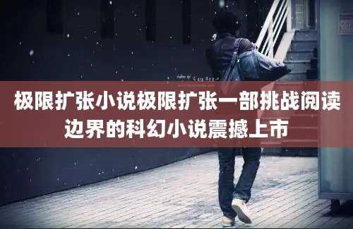 极限扩张小说极限扩张一部挑战阅读边界的科幻小说震撼上市