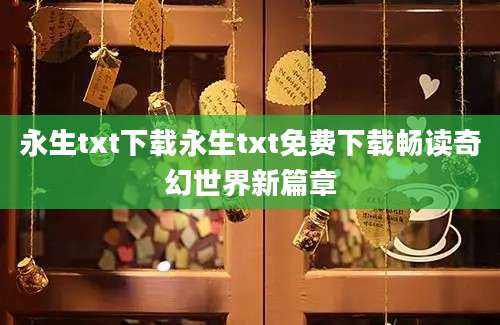 永生txt下载永生txt免费下载畅读奇幻世界新篇章