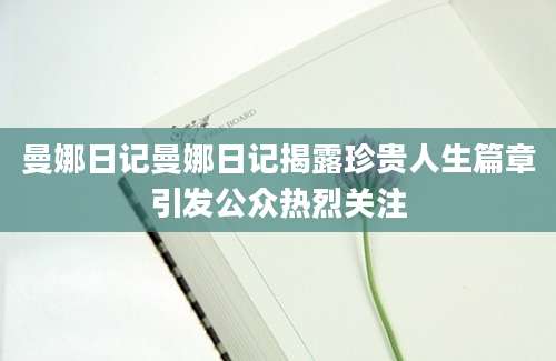 曼娜日记曼娜日记揭露珍贵人生篇章引发公众热烈关注