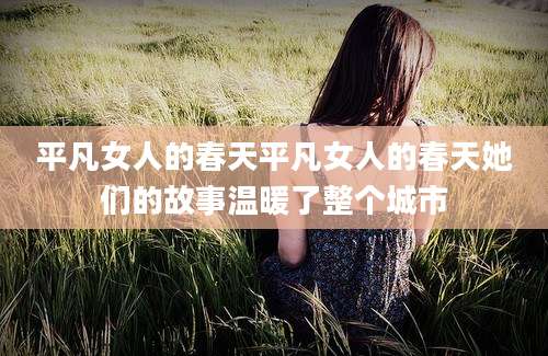 平凡女人的春天平凡女人的春天她们的故事温暖了整个城市