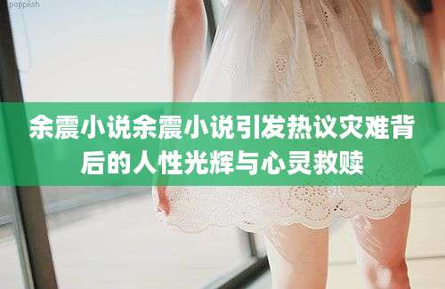 余震小说余震小说引发热议灾难背后的人性光辉与心灵救赎