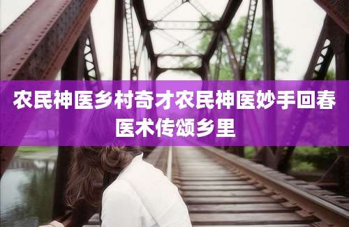 农民神医乡村奇才农民神医妙手回春医术传颂乡里