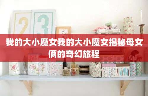 我的大小魔女我的大小魔女揭秘母女俩的奇幻旅程