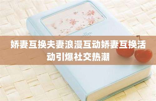 娇妻互换夫妻浪漫互动娇妻互换活动引爆社交热潮