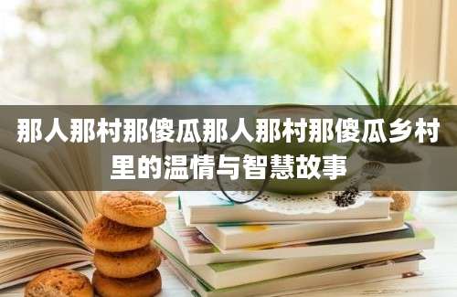 那人那村那傻瓜那人那村那傻瓜乡村里的温情与智慧故事