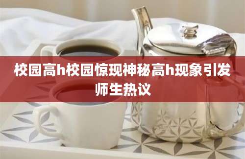 校园高h校园惊现神秘高h现象引发师生热议