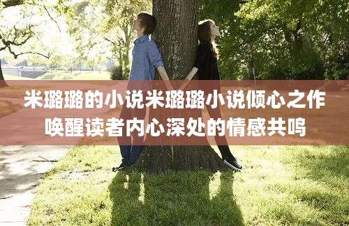 米璐璐的小说米璐璐小说倾心之作唤醒读者内心深处的情感共鸣