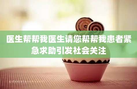 医生帮帮我医生请您帮帮我患者紧急求助引发社会关注