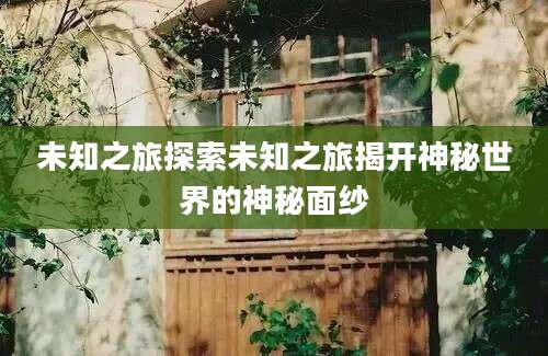 未知之旅探索未知之旅揭开神秘世界的神秘面纱