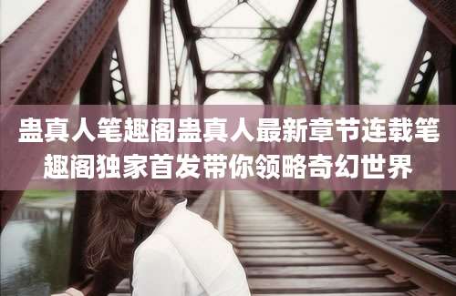 蛊真人笔趣阁蛊真人最新章节连载笔趣阁独家首发带你领略奇幻世界