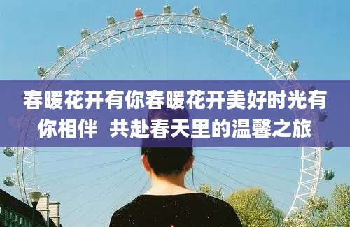 春暖花开有你春暖花开美好时光有你相伴  共赴春天里的温馨之旅