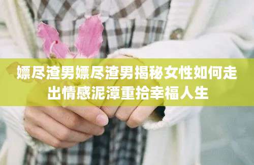 嫖尽渣男嫖尽渣男揭秘女性如何走出情感泥潭重拾幸福人生