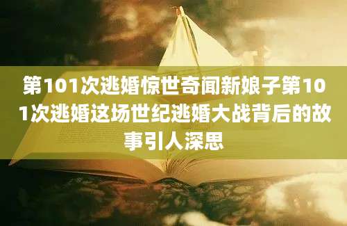 第101次逃婚惊世奇闻新娘子第101次逃婚这场世纪逃婚大战背后的故事引人深思