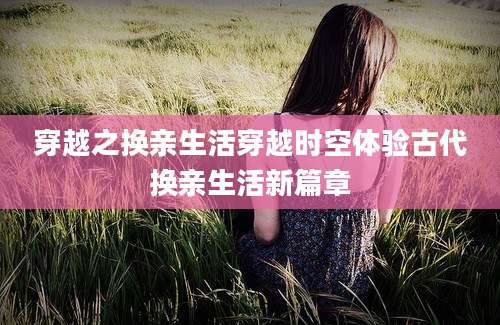 穿越之换亲生活穿越时空体验古代换亲生活新篇章