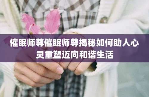 催眠师尊催眠师尊揭秘如何助人心灵重塑迈向和谐生活