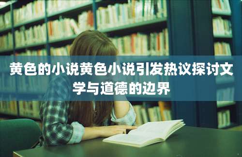 黄色的小说黄色小说引发热议探讨文学与道德的边界