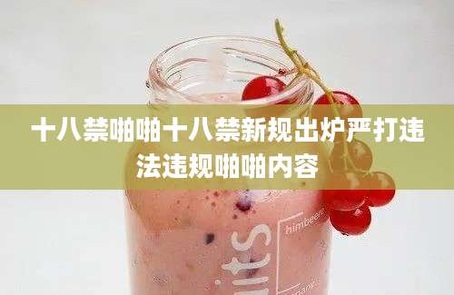 十八禁啪啪十八禁新规出炉严打违法违规啪啪内容